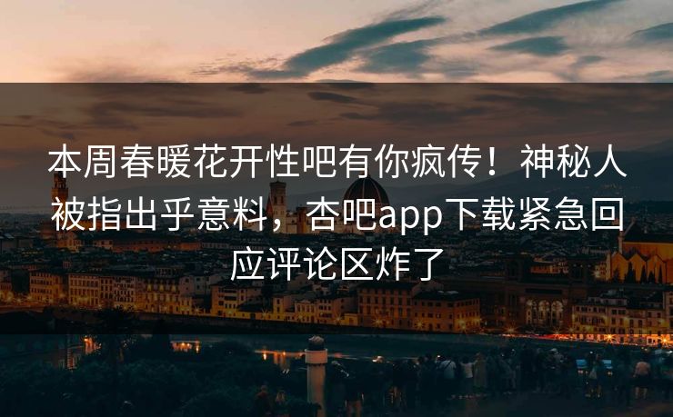 本周春暖花开性吧有你疯传！神秘人被指出乎意料，杏吧app下载紧急回应评论区炸了
