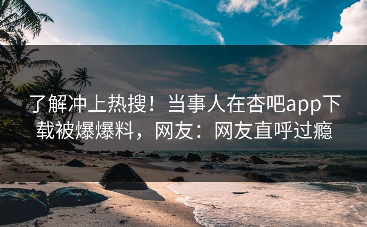 了解冲上热搜！当事人在杏吧app下载被爆爆料，网友：网友直呼过瘾