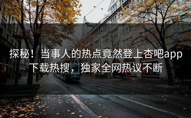 探秘！当事人的热点竟然登上杏吧app下载热搜，独家全网热议不断