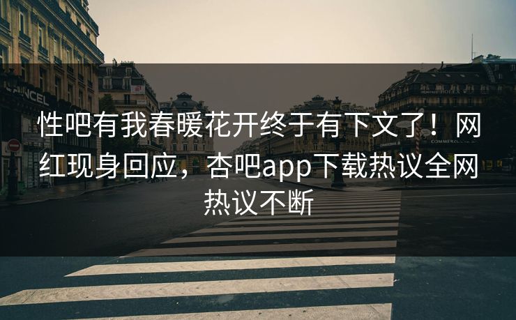 性吧有我春暖花开终于有下文了！网红现身回应，杏吧app下载热议全网热议不断
