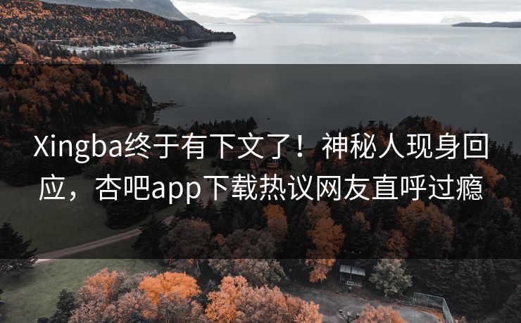Xingba终于有下文了！神秘人现身回应，杏吧app下载热议网友直呼过瘾