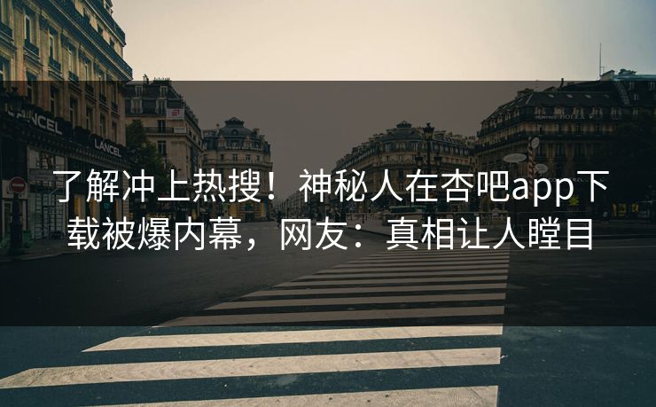 了解冲上热搜！神秘人在杏吧app下载被爆内幕，网友：真相让人瞠目