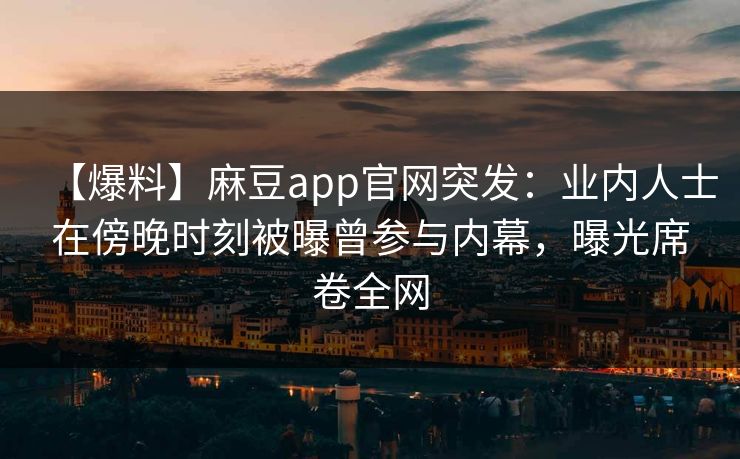 【爆料】麻豆app官网突发：业内人士在傍晚时刻被曝曾参与内幕，曝光席卷全网