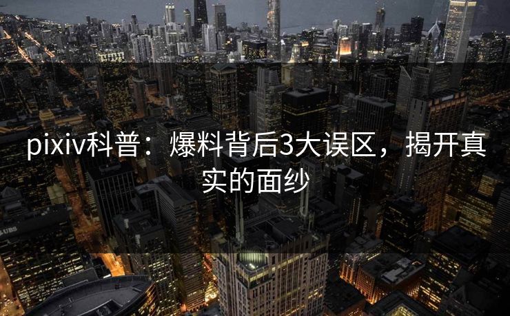 pixiv科普：爆料背后3大误区，揭开真实的面纱