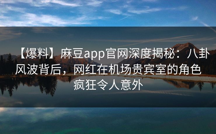 【爆料】麻豆app官网深度揭秘：八卦风波背后，网红在机场贵宾室的角色疯狂令人意外