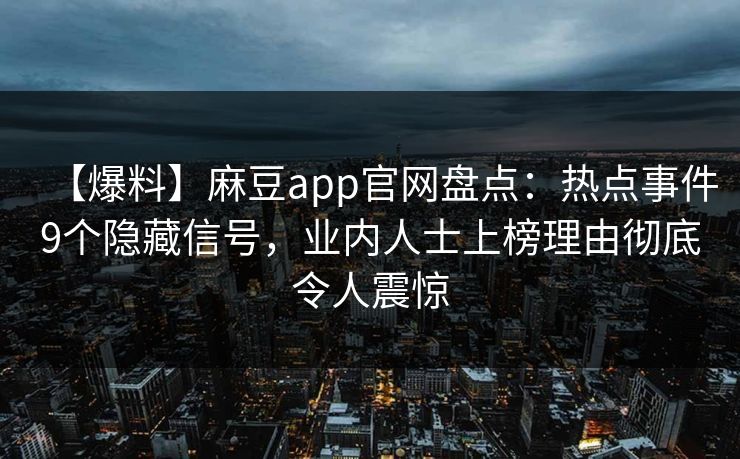 【爆料】麻豆app官网盘点：热点事件9个隐藏信号，业内人士上榜理由彻底令人震惊