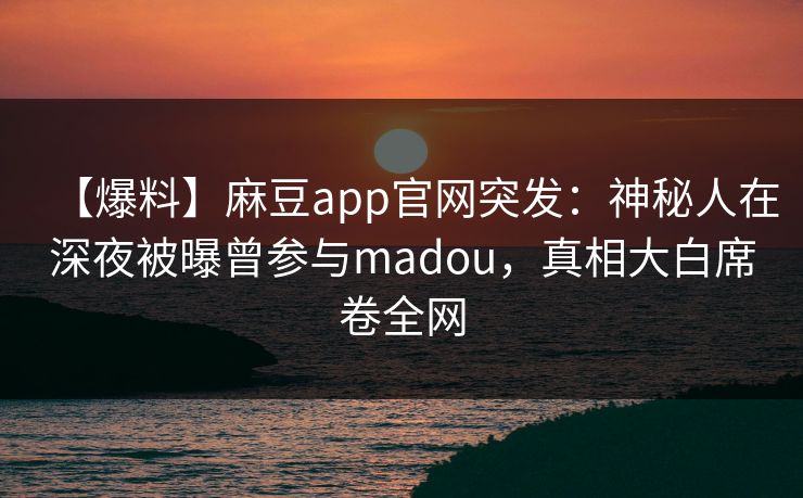 【爆料】麻豆app官网突发：神秘人在深夜被曝曾参与madou，真相大白席卷全网