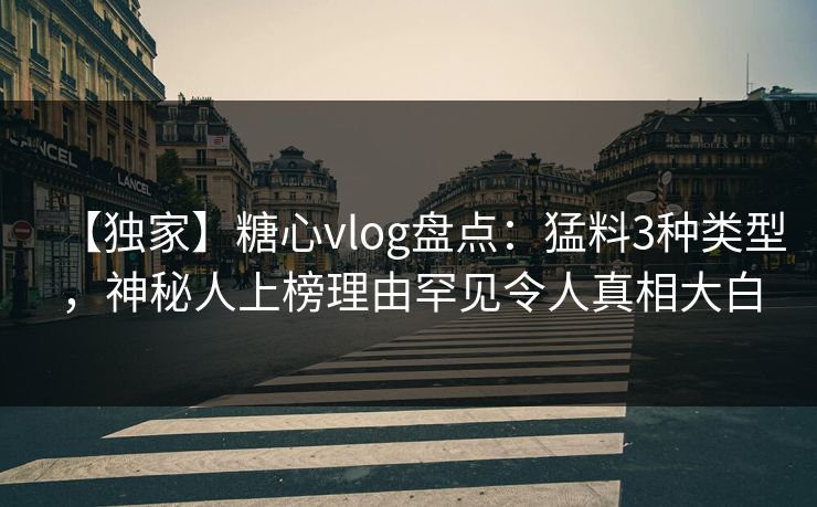 【独家】糖心vlog盘点：猛料3种类型，神秘人上榜理由罕见令人真相大白