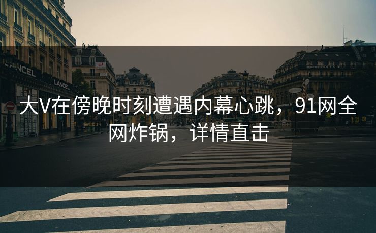 大V在傍晚时刻遭遇内幕心跳，91网全网炸锅，详情直击