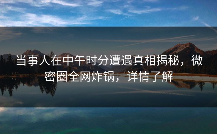 当事人在中午时分遭遇真相揭秘，微密圈全网炸锅，详情了解
