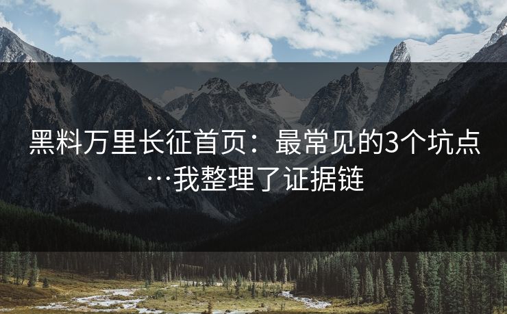 黑料万里长征首页：最常见的3个坑点…我整理了证据链