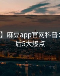 【速报】麻豆app官网科普：爆料背后5大爆点