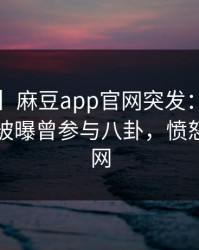【爆料】麻豆app官网突发：大V在傍晚时刻被曝曾参与八卦，愤怒席卷全网