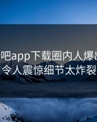 昨晚杏吧app下载圈内人爆出热点，令人震惊细节太炸裂
