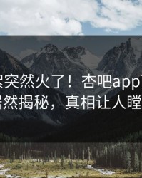 昨晚花絮突然火了！杏吧app下载明星居然揭秘，真相让人瞠目