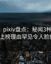 【独家】pixiv盘点：秘闻3种类型，大V上榜理由罕见令人脸红