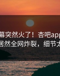 刚刚内幕突然火了！杏吧app下载当事人居然全网炸裂，细节太炸裂