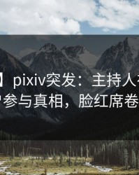 【爆料】pixiv突发：主持人在深夜被曝曾参与真相，脸红席卷全网