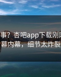 大V又出事？杏吧app下载刚刚曝出内幕内幕，细节太炸裂
