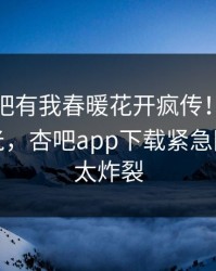 今晨性吧有我春暖花开疯传！圈内人被指曝光，杏吧app下载紧急回应细节太炸裂