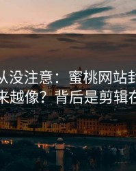 你可能从没注意：蜜桃网站封面为什么越来越像？背后是剪辑在驱动