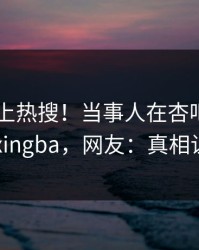 速看冲上热搜！当事人在杏吧app下载被爆xingba，网友：真相让人瞠目