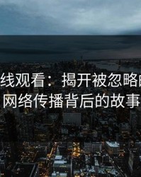 51网在线观看：揭开被忽略的真相，网络传播背后的故事