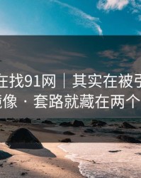 你以为在找91网｜其实在被引到假官网镜像 · 套路就藏在两个字里