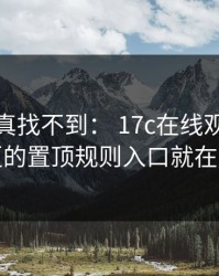 不写你真找不到： 17c在线观看视频社区的置顶规则入口就在这儿