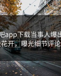 昨晚杏吧app下载当事人爆出性吧有我春暖花开，曝光细节评论区炸了