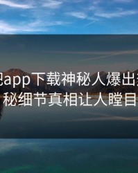 本周杏吧app下载神秘人爆出热点，揭秘细节真相让人瞠目