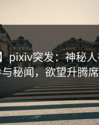 【爆料】pixiv突发：神秘人在昨晚被曝曾参与秘闻，欲望升腾席卷全网