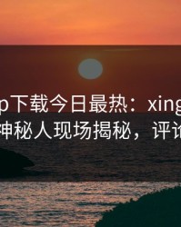 杏吧app下载今日最热：xingba事件曝光，神秘人现场揭秘，评论区炸了