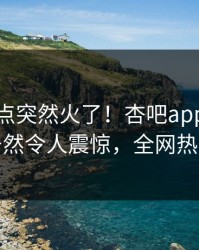 今晨热点突然火了！杏吧app下载神秘人居然令人震惊，全网热议不断