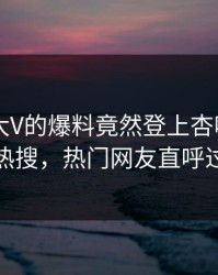 直击！大V的爆料竟然登上杏吧app下载热搜，热门网友直呼过瘾