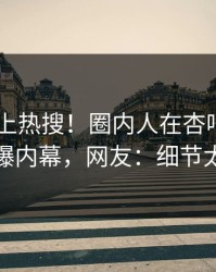 围观冲上热搜！圈内人在杏吧app下载被爆内幕，网友：细节太炸裂