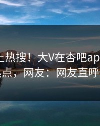 查看冲上热搜！大V在杏吧app下载被爆热点，网友：网友直呼过瘾