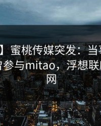 【爆料】蜜桃传媒突发：当事人在昨晚被曝曾参与mitao，浮想联翩席卷全网