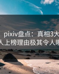 【紧急】pixiv盘点：真相3大误区，神秘人上榜理由极其令人曝光