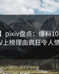 【紧急】pixiv盘点：爆料10个细节真相，大V上榜理由疯狂令人情不自禁