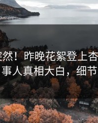 直击太突然！昨晚花絮登上杏吧app下载，当事人真相大白，细节太炸裂