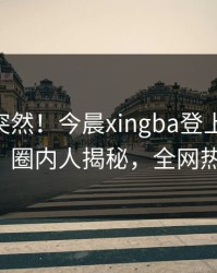 速看太突然！今晨xingba登上杏吧app下载，圈内人揭秘，全网热议不断