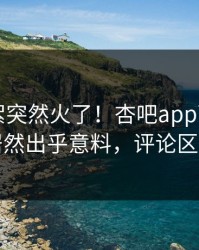 刚刚花絮突然火了！杏吧app下载圈内人居然出乎意料，评论区炸了