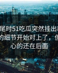临近收尾时51吃瓜突然挂出新内容，这一晚的细节开始对上了，但真正扎心的还在后面