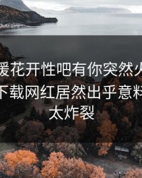 今晨春暖花开性吧有你突然火了！杏吧app下载网红居然出乎意料，细节太炸裂
