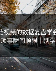 我把蘑菇视频的数据复盘学会了：职场琐事瞬间顺眼｜别学我