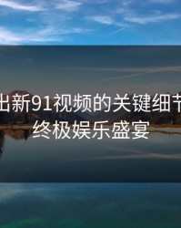 深夜流出新91视频的关键细节：解密终极娱乐盛宴