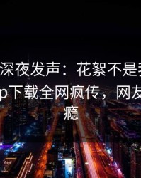圈内人深夜发声：花絮不是我干的！杏吧app下载全网疯传，网友直呼过瘾