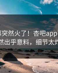 昨晚内幕突然火了！杏吧app下载明星居然出乎意料，细节太炸裂