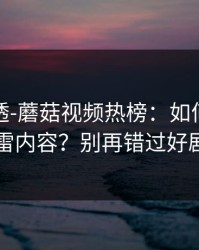 一篇讲透-蘑菇视频热榜：如何避免踩雷内容？别再错过好剧